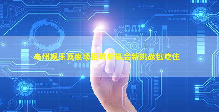 亳州娱乐顶夜场招聘新机会新挑战包吃住