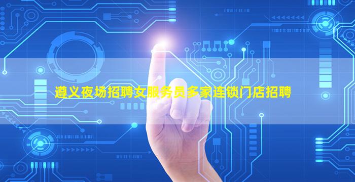 遵义夜场招聘女服务员多家连锁门店招聘